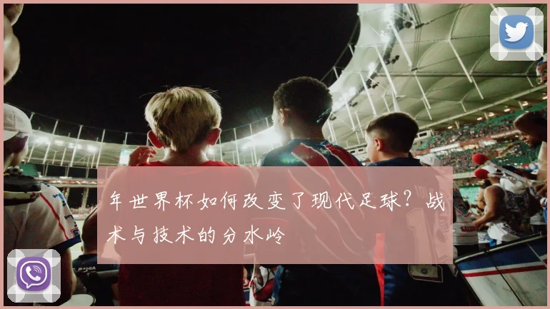 年世界杯如何改变了现代足球？战术与技术的分水岭