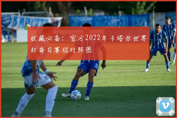 收藏必备：官方2022年卡塔尔世界杯每日赛程对阵图