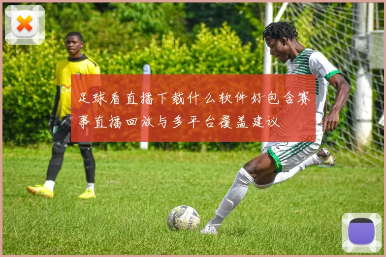 足球看直播下载什么软件好包含赛事直播回放与多平台覆盖建议
