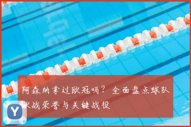 阿森纳拿过欧冠吗？全面盘点球队欧战荣誉与关键战役