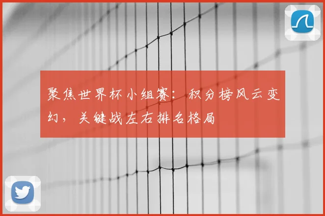 聚焦世界杯小组赛：积分榜风云变幻，关键战左右排名格局