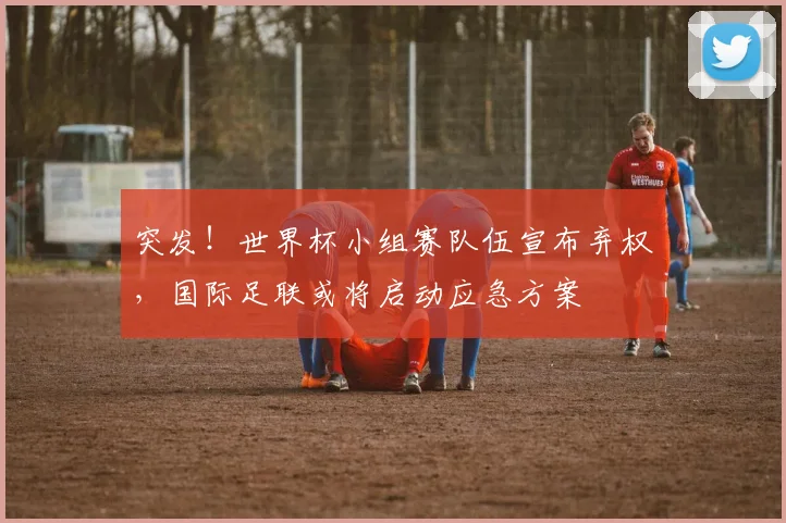 突发！世界杯小组赛队伍宣布弃权，国际足联或将启动应急方案
