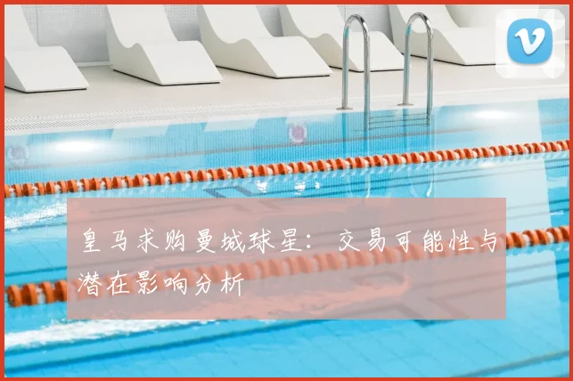 皇马求购曼城球星：交易可能性与潜在影响分析