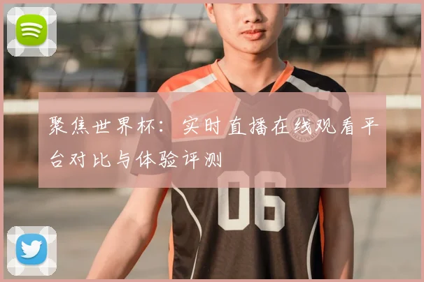 聚焦世界杯：实时直播在线观看平台对比与体验评测