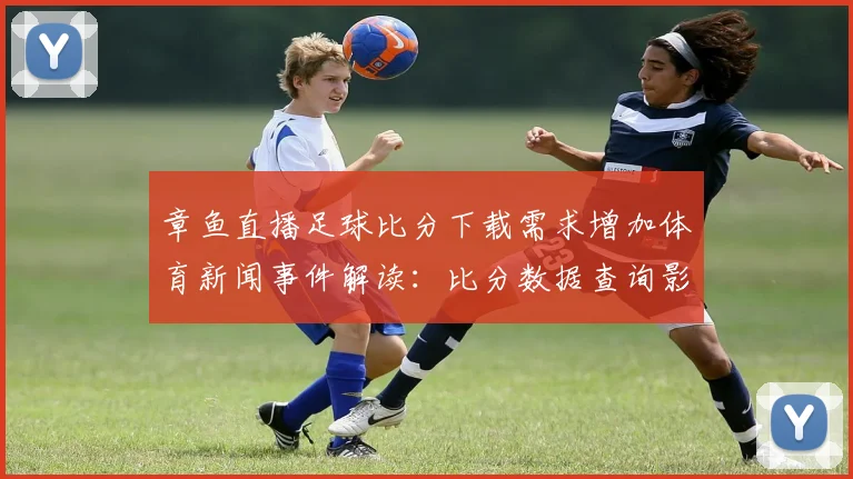 章鱼直播足球比分下载需求增加体育新闻事件解读：比分数据查询影响比赛观赛体验