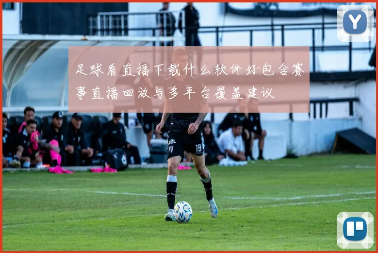 足球看直播下载什么软件好包含赛事直播回放与多平台覆盖建议