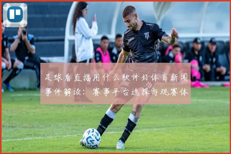 足球看直播用什么软件好体育新闻事件解读：赛事平台选择与观赛体验参考