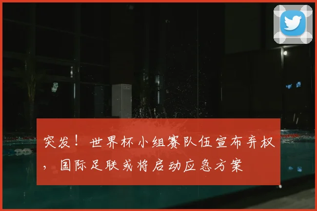 突发！世界杯小组赛队伍宣布弃权，国际足联或将启动应急方案
