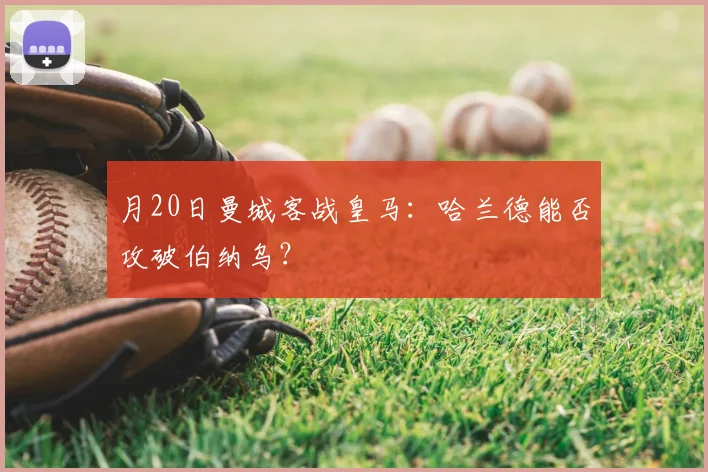 月20日曼城客战皇马：哈兰德能否攻破伯纳乌？
