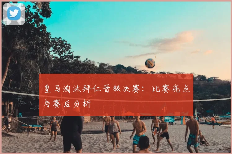 皇马淘汰拜仁晋级决赛：比赛亮点与赛后分析