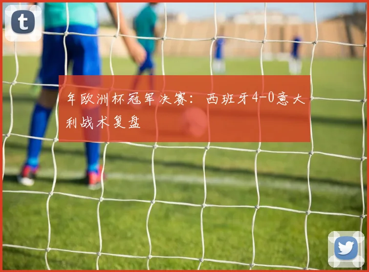 年欧洲杯冠军决赛：西班牙4-0意大利战术复盘