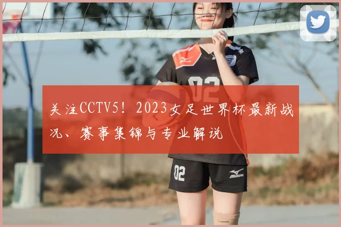 关注CCTV5！2023女足世界杯最新战况、赛事集锦与专业解说