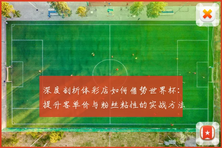 深度剖析体彩店如何借势世界杯:提升客单价与粉丝粘性的实战方法