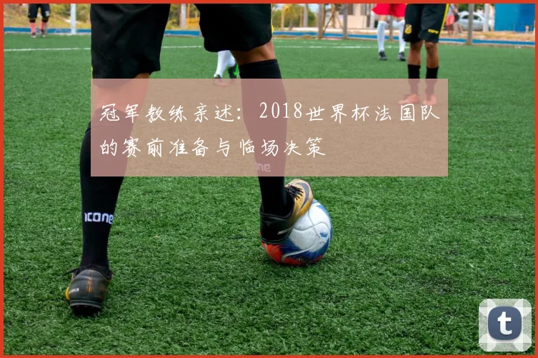 冠军教练亲述:2018世界杯法国队的赛前准备与临场决策