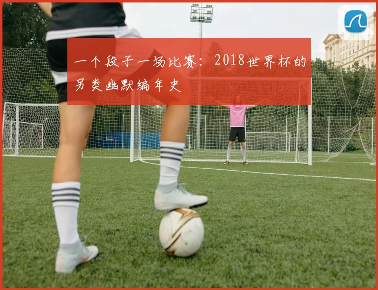 一个段子一场比赛:2018世界杯的另类幽默编年史