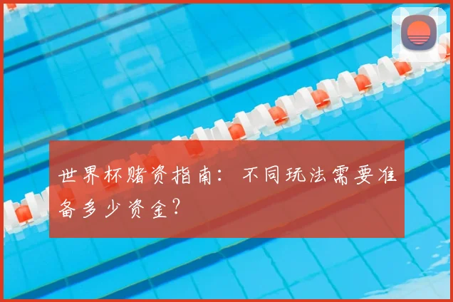 世界杯赌资指南:不同玩法需要准备多少资金?