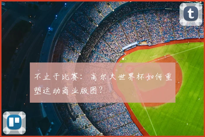 不止于比赛:高尔夫世界杯如何重塑运动商业版图?