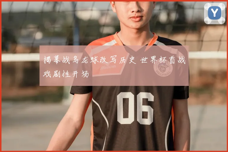揭幕战乌龙球改写历史 世界杯首战戏剧性开场