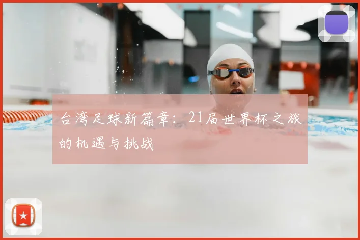 台湾足球新篇章:21届世界杯之旅的机遇与挑战