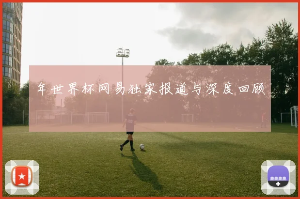 年世界杯网易独家报道与深度回顾