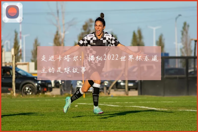 走进卡塔尔：揭秘2022世界杯东道主的足球故事