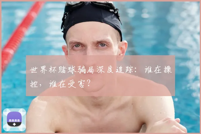 世界杯赌球骗局深度追踪:谁在操控,谁在受害?