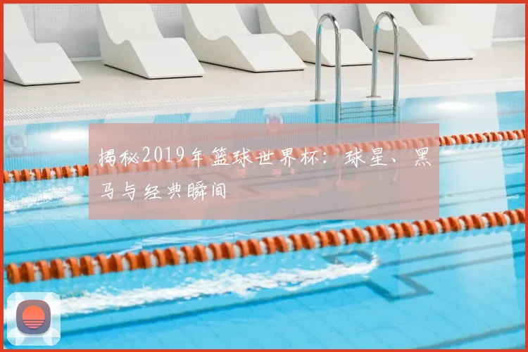 揭秘2019年篮球世界杯:球星、黑马与经典瞬间