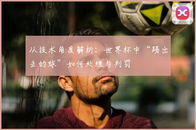 从技术角度解析:世界杯中“踢出去的球”如何处理与判罚