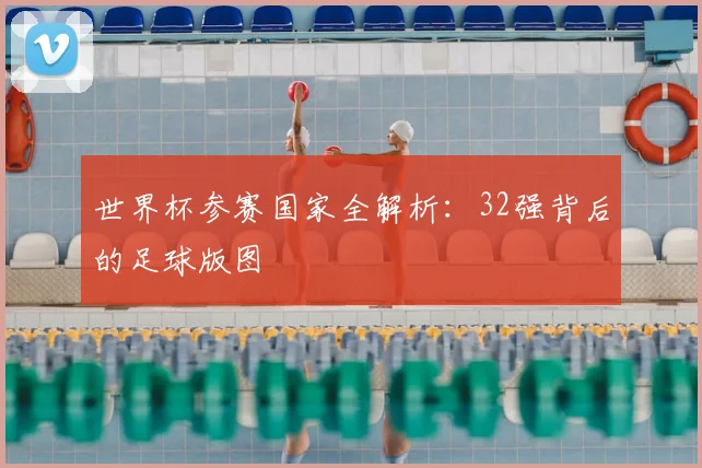 世界杯参赛国家全解析:32强背后的足球版图