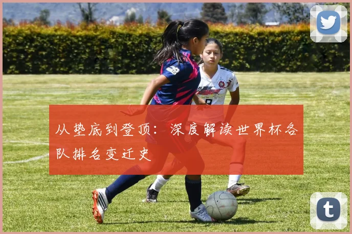 从垫底到登顶:深度解读世界杯各队排名变迁史