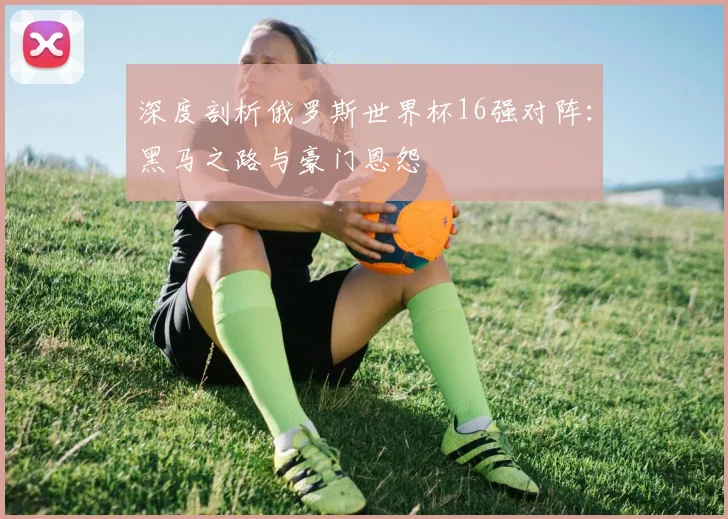 深度剖析俄罗斯世界杯16强对阵:黑马之路与豪门恩怨