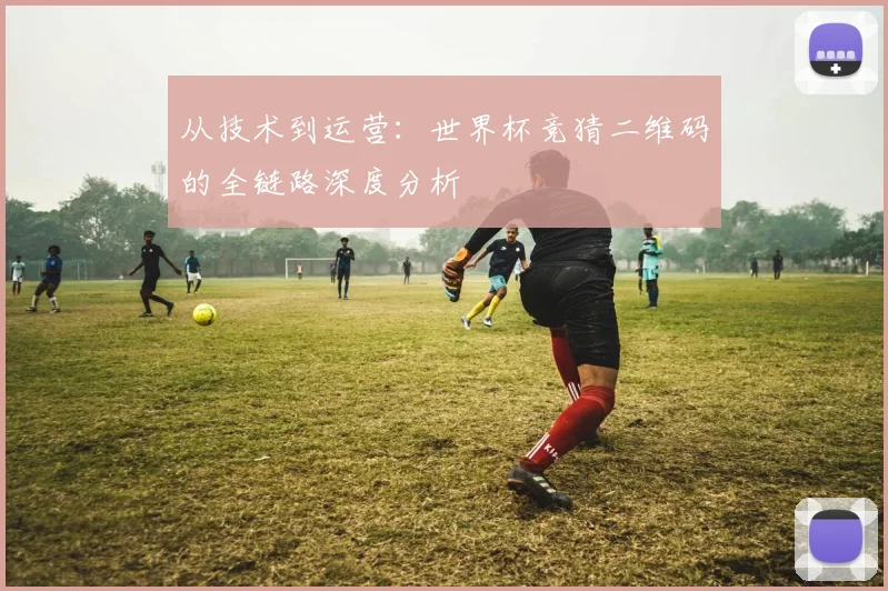 从技术到运营：世界杯竞猜二维码的全链路深度分析