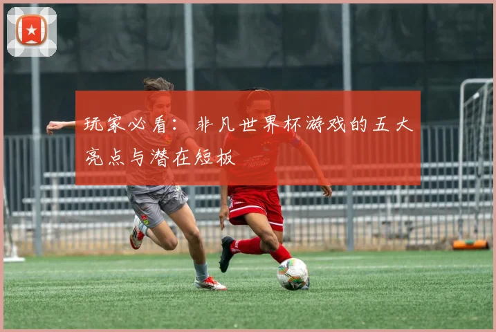 玩家必看：非凡世界杯游戏的五大亮点与潜在短板