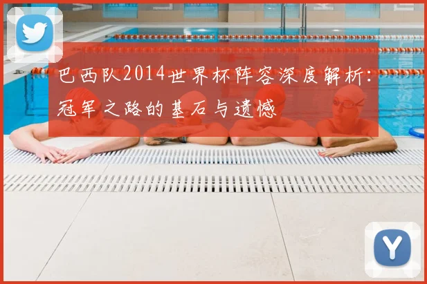 巴西队2014世界杯阵容深度解析:冠军之路的基石与遗憾