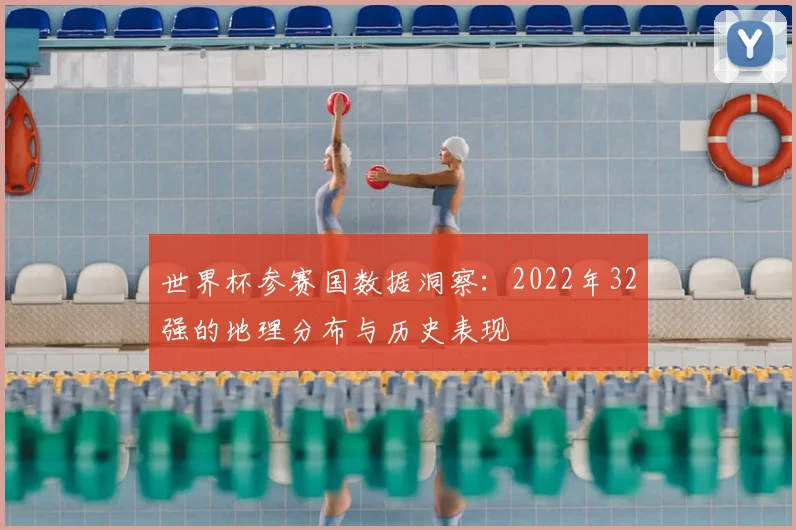 世界杯参赛国数据洞察：2022年32强的地理分布与历史表现