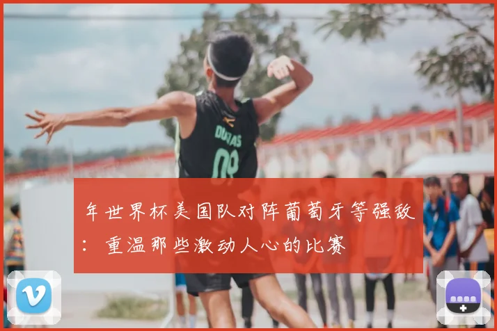 年世界杯美国队对阵葡萄牙等强敌：重温那些激动人心的比赛