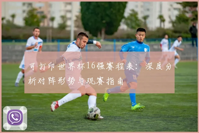 可打印世界杯16强赛程表:深度分析对阵形势与观赛指南