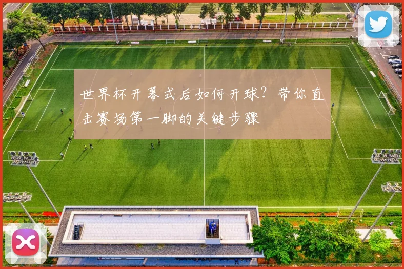 世界杯开幕式后如何开球？带你直击赛场第一脚的关键步骤