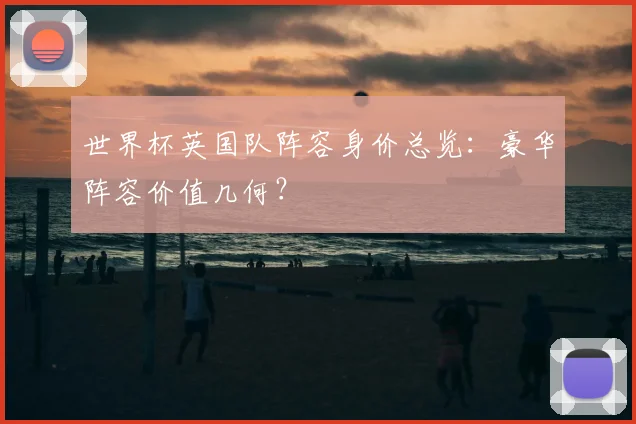 世界杯英国队阵容身价总览：豪华阵容价值几何？