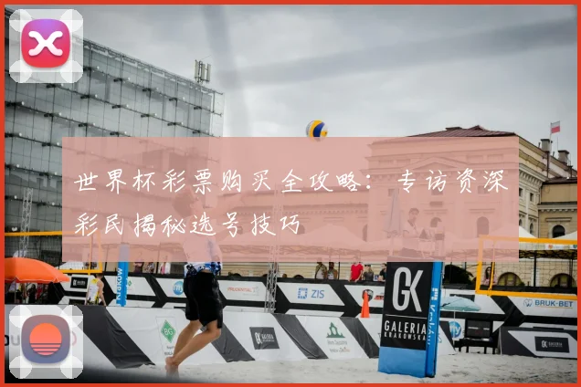 世界杯彩票购买全攻略:专访资深彩民揭秘选号技巧