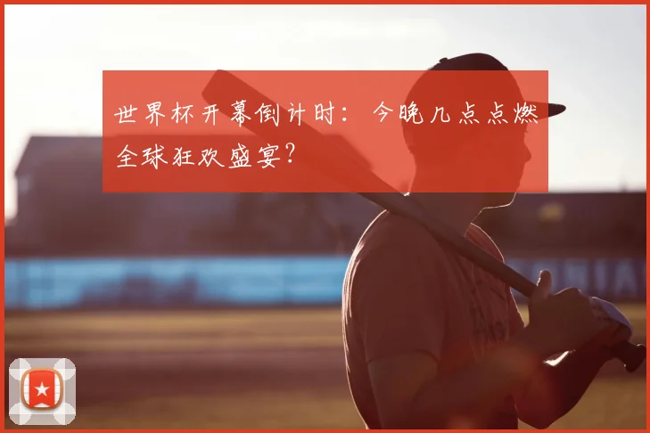 世界杯开幕倒计时:今晚几点点燃全球狂欢盛宴?