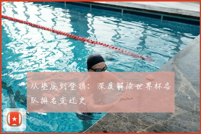 从垫底到登顶：深度解读世界杯各队排名变迁史