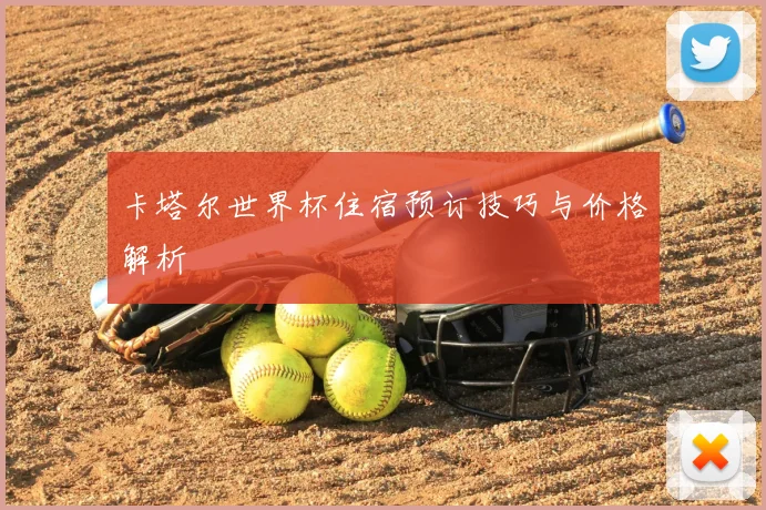 卡塔尔世界杯住宿预订技巧与价格解析
