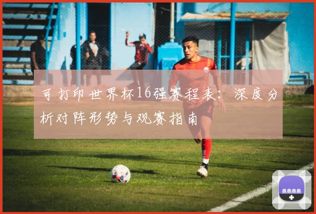 可打印世界杯16强赛程表:深度分析对阵形势与观赛指南