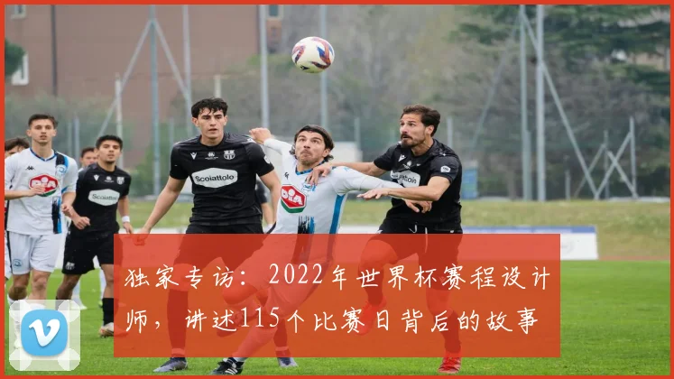 独家专访：2022年世界杯赛程设计师，讲述115个比赛日背后的故事