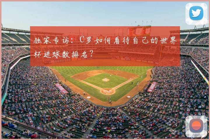 独家专访：C罗如何看待自己的世界杯进球数排名？