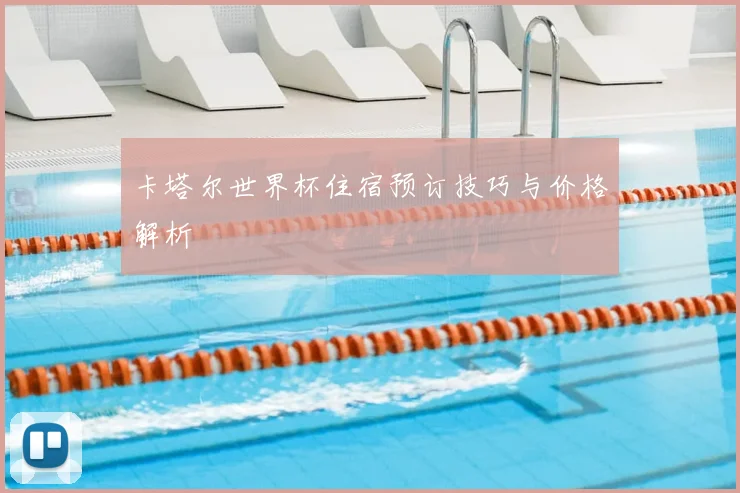 卡塔尔世界杯住宿预订技巧与价格解析