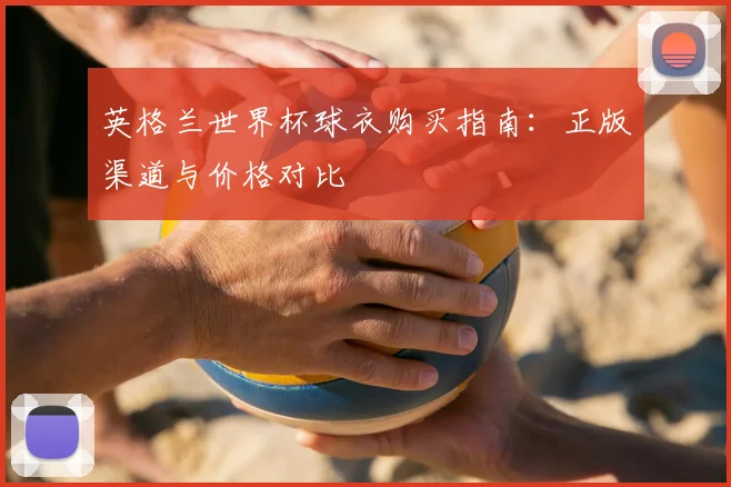 英格兰世界杯球衣购买指南:正版渠道与价格对比