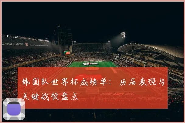 韩国队世界杯成绩单：历届表现与关键战役盘点