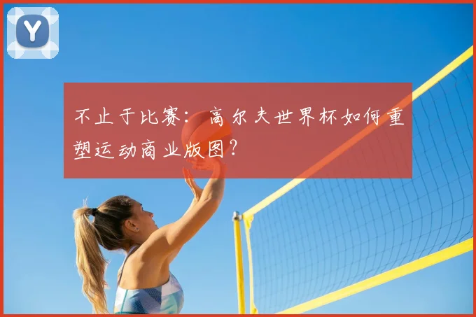 不止于比赛:高尔夫世界杯如何重塑运动商业版图?
